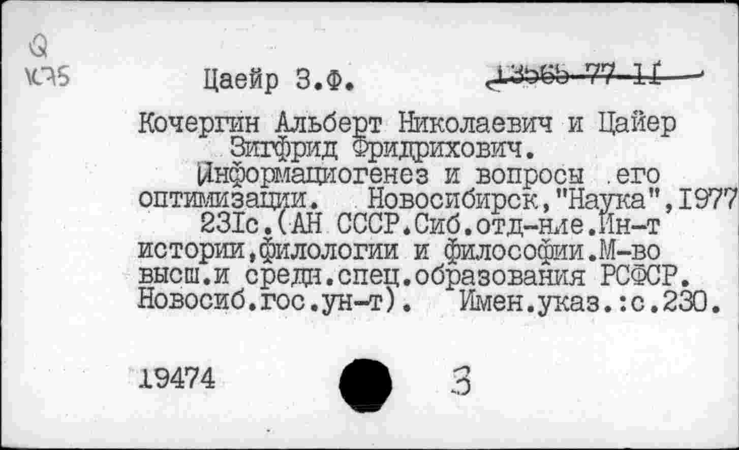 ﻿
Цаейр З.Ф.	4ЗД>-7?--1Х—'
Кочергин Альберт Николаевич и Цайер Зигфрид Фридрихович.
(Янформациогенез и вопросы .его оптимизации.	Новосибирск, "Наука ", 1977
231с. (АН СССР.Сиб.отд-ние .Ин-т истории,филологии и философии. М-во высш.и средн.спец.образования РСФСР. Новосиб.гос.ун-т).	Имен.указ.:с.230.
19474